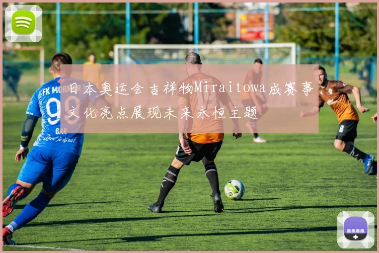日本奥运会吉祥物Miraitowa成赛事文化亮点展现未来永恒主题