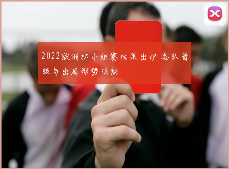 2022欧洲杯小组赛结果出炉 各队晋级与出局形势明朗