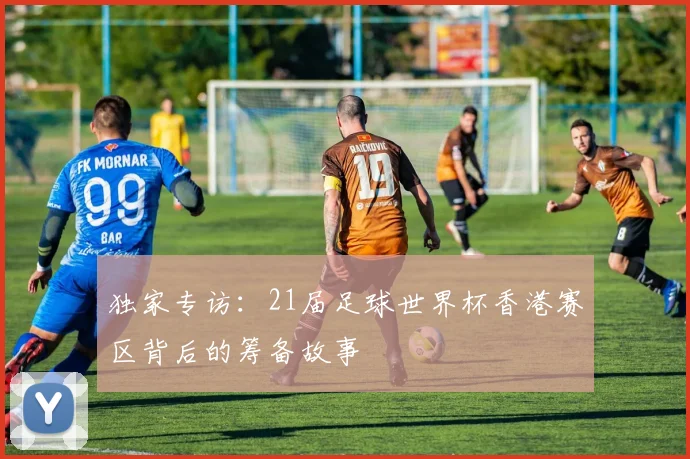 独家专访：21届足球世界杯香港赛区背后的筹备故事