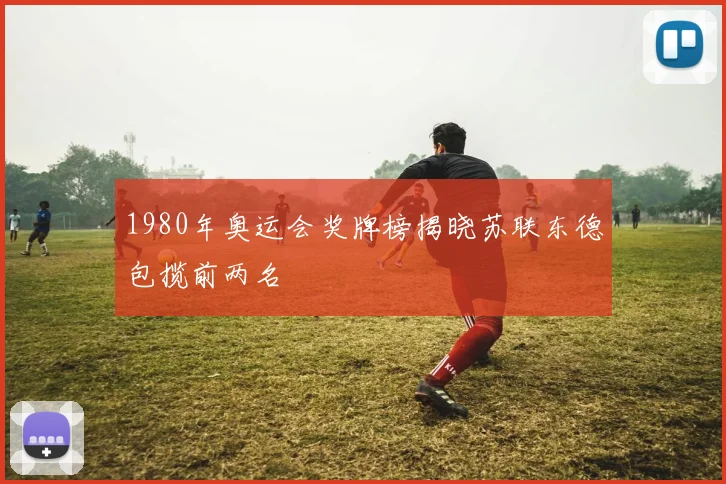 1980年奥运会奖牌榜揭晓苏联东德包揽前两名