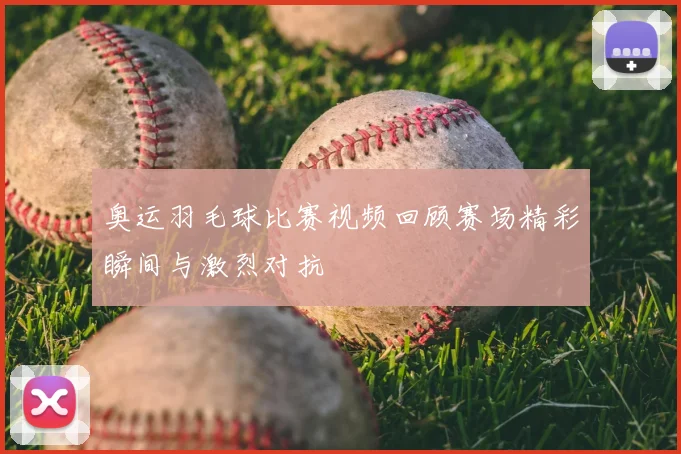 奥运羽毛球比赛视频回顾赛场精彩瞬间与激烈对抗