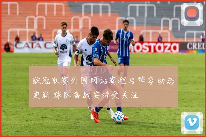 欧冠联赛外围网站赛程与阵容动态更新 球队备战安排受关注