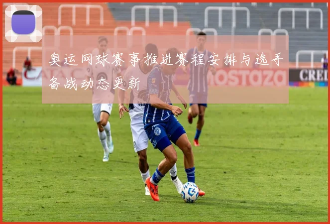 奥运网球赛事推进赛程安排与选手备战动态更新