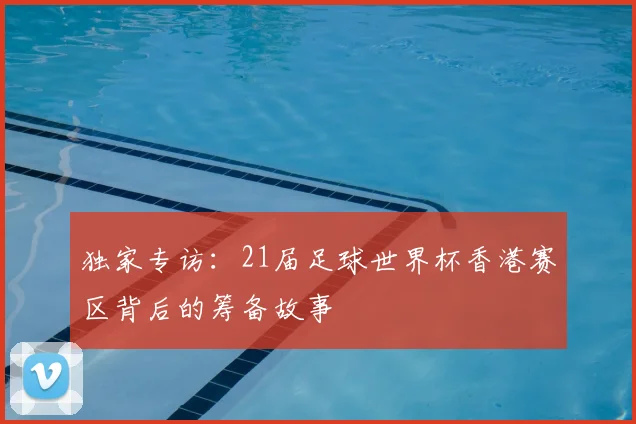 独家专访：21届足球世界杯香港赛区背后的筹备故事