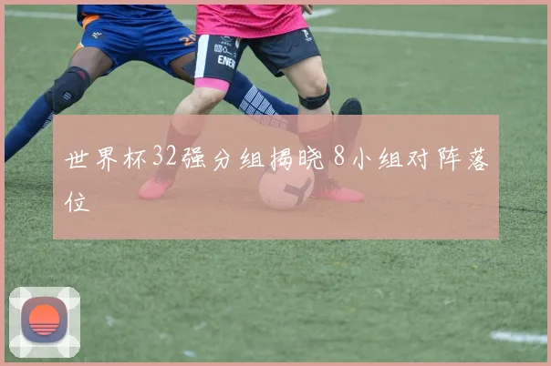 世界杯32强分组揭晓 8小组对阵落位