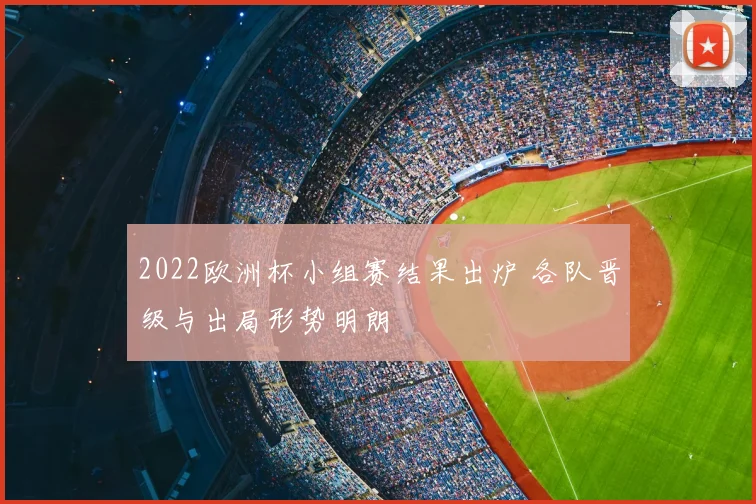 2022欧洲杯小组赛结果出炉 各队晋级与出局形势明朗