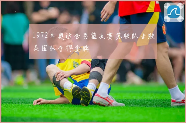 1972年奥运会男篮决赛苏联队击败美国队夺得金牌
