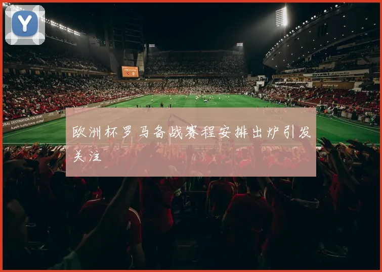 欧洲杯罗马备战赛程安排出炉引发关注