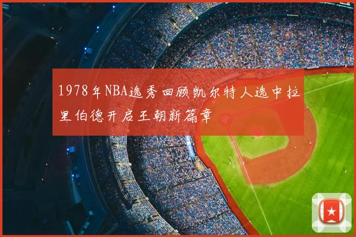 1978年NBA选秀回顾凯尔特人选中拉里伯德开启王朝新篇章