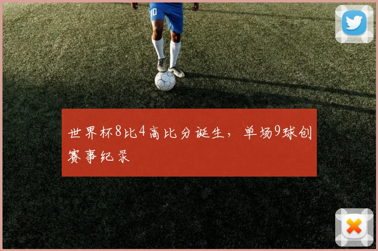 世界杯8比4高比分诞生，单场9球创赛事纪录