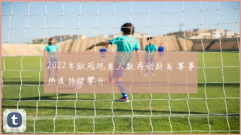 2022年欧冠观看人数再创新高 赛事热度持续攀升