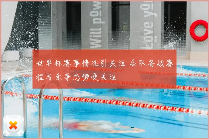 世界杯赛事情况引关注 各队备战赛程与竞争态势受关注