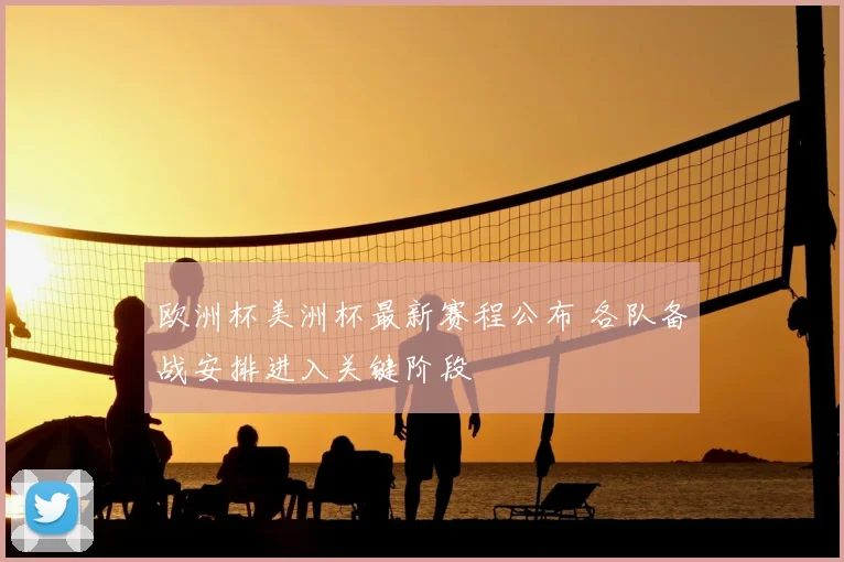 欧洲杯美洲杯最新赛程公布 各队备战安排进入关键阶段