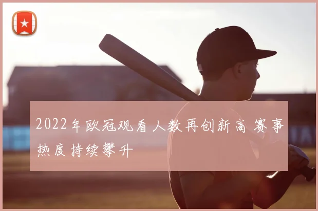 2022年欧冠观看人数再创新高 赛事热度持续攀升