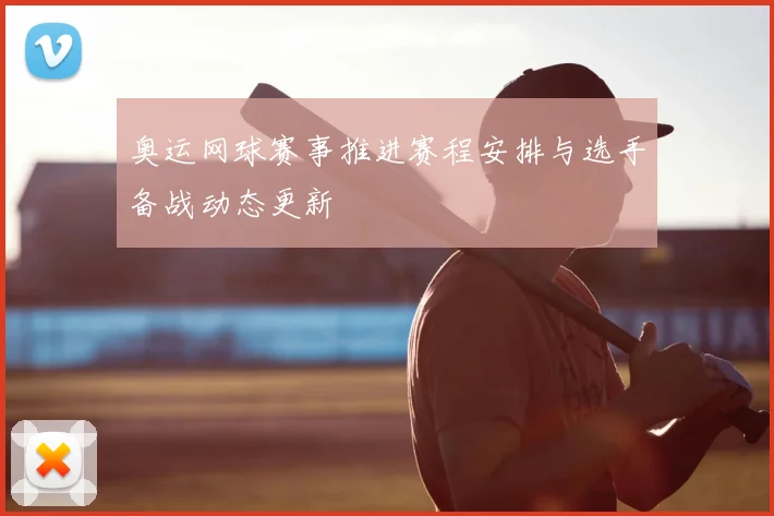 奥运网球赛事推进赛程安排与选手备战动态更新