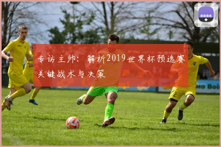 专访主帅：解析2019世界杯预选赛关键战术与决策