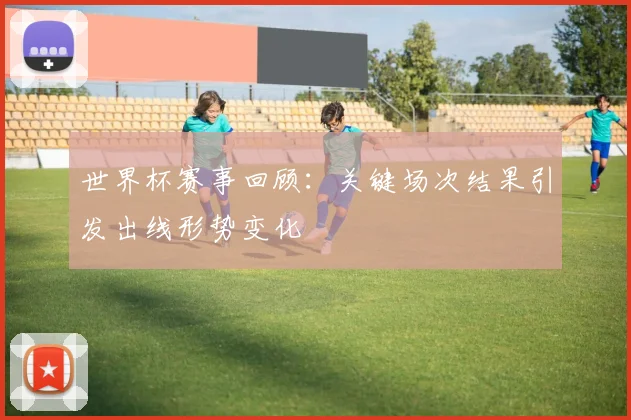 世界杯赛事回顾：关键场次结果引发出线形势变化