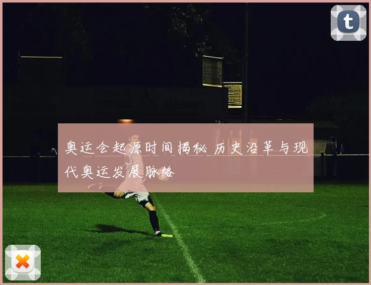 奥运会起源时间揭秘 历史沿革与现代奥运发展脉络