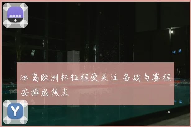 冰岛欧洲杯征程受关注 备战与赛程安排成焦点
