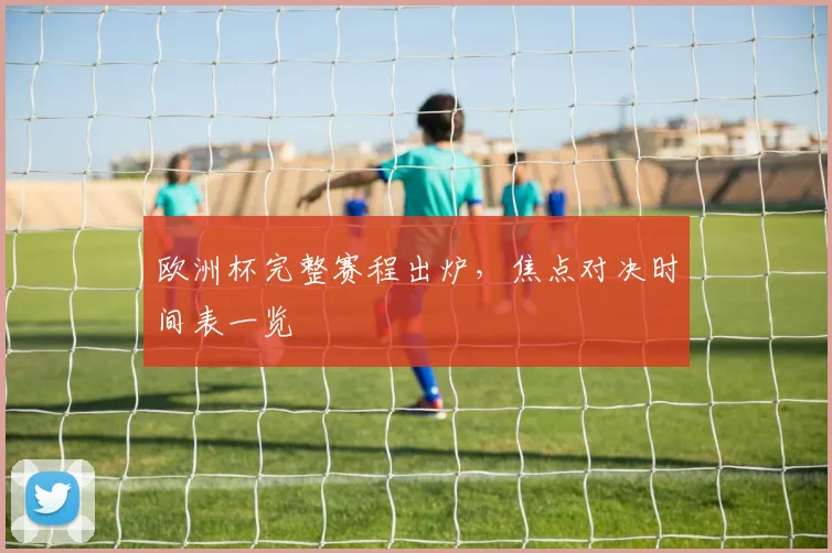 欧洲杯完整赛程出炉,焦点对决时间表一览