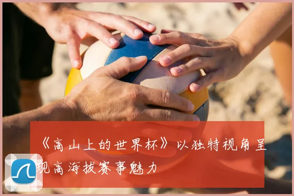 《高山上的世界杯》以独特视角呈现高海拔赛事魅力