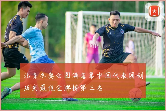 北京冬奥会圆满落幕中国代表团创历史最佳金牌榜第三名