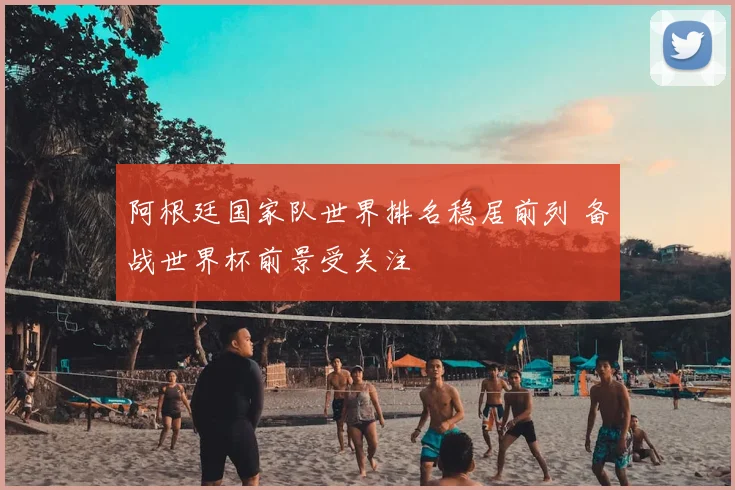 阿根廷国家队世界排名稳居前列 备战世界杯前景受关注