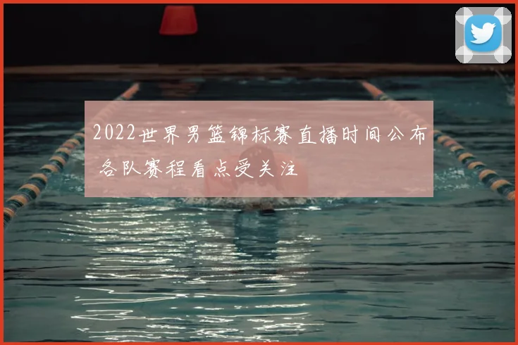 2022世界男篮锦标赛直播时间公布 各队赛程看点受关注