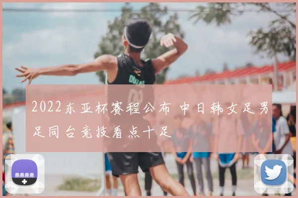 2022东亚杯赛程公布 中日韩女足男足同台竞技看点十足
