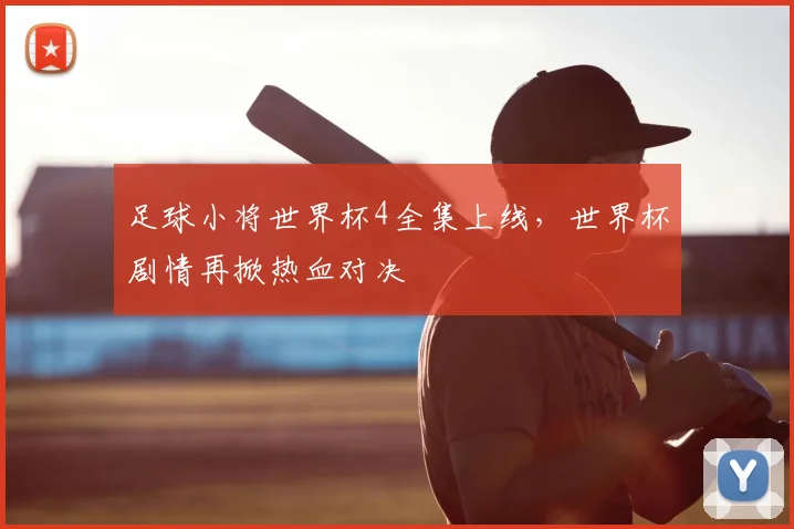 足球小将世界杯4全集上线，世界杯剧情再掀热血对决
