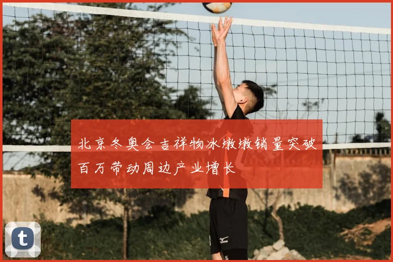 北京冬奥会吉祥物冰墩墩销量突破百万带动周边产业增长