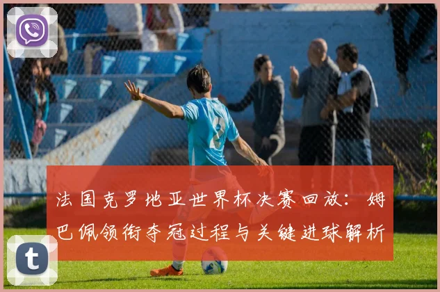 法国克罗地亚世界杯决赛回放：姆巴佩领衔夺冠过程与关键进球解析