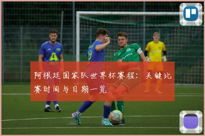 阿根廷国家队世界杯赛程:关键比赛时间与日期一览