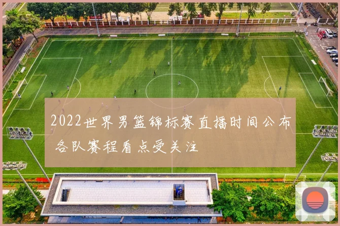 2022世界男篮锦标赛直播时间公布 各队赛程看点受关注