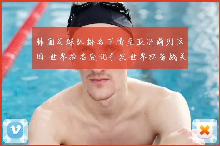 韩国足球队排名下滑至亚洲前列区间 世界排名变化引发世界杯备战关注