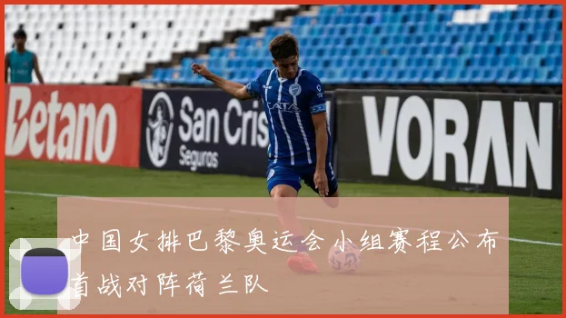 中国女排巴黎奥运会小组赛程公布首战对阵荷兰队