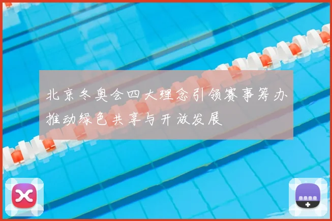北京冬奥会四大理念引领赛事筹办推动绿色共享与开放发展