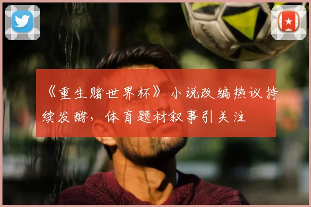 《重生赌世界杯》小说改编热议持续发酵,体育题材叙事引关注