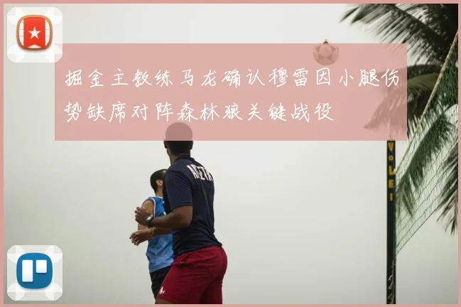 掘金主教练马龙确认穆雷因小腿伤势缺席对阵森林狼关键战役