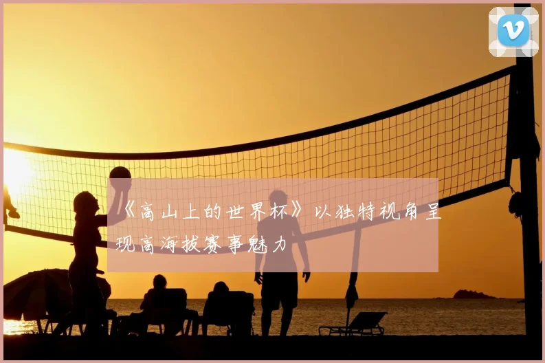 《高山上的世界杯》以独特视角呈现高海拔赛事魅力