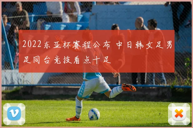 2022东亚杯赛程公布 中日韩女足男足同台竞技看点十足