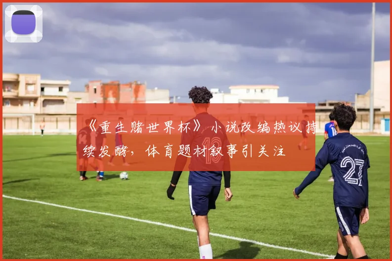 《重生赌世界杯》小说改编热议持续发酵,体育题材叙事引关注