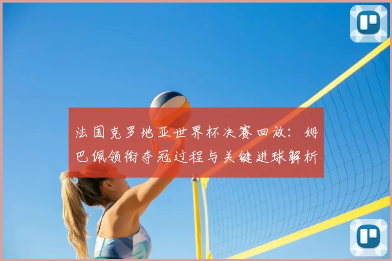 法国克罗地亚世界杯决赛回放：姆巴佩领衔夺冠过程与关键进球解析