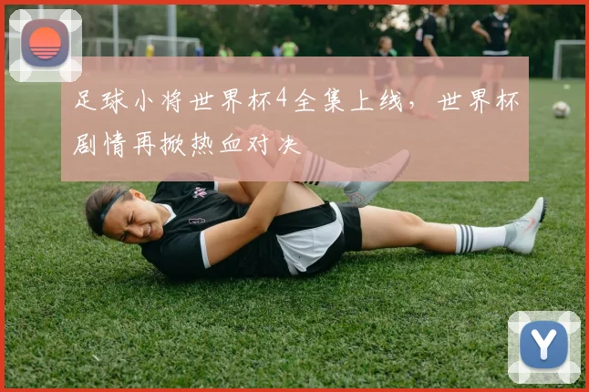 足球小将世界杯4全集上线，世界杯剧情再掀热血对决