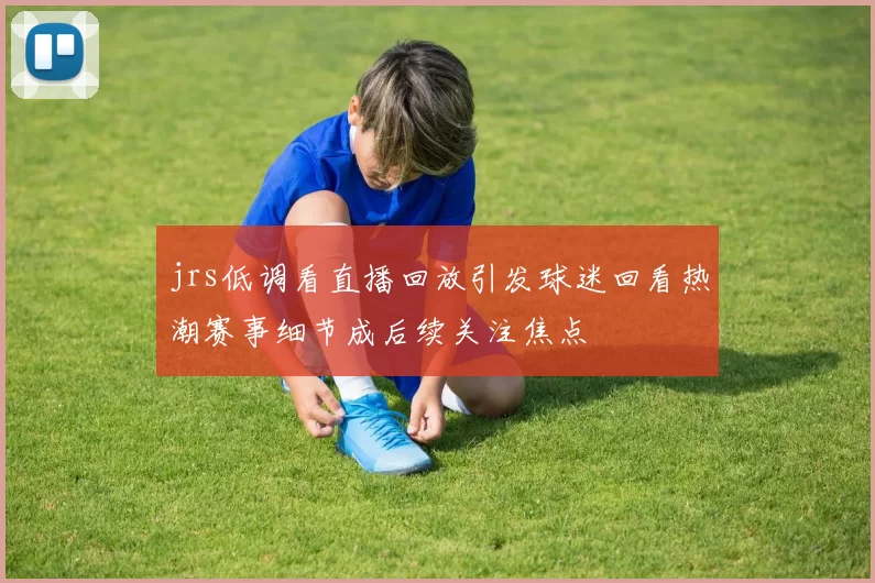 jrs低调看直播回放引发球迷回看热潮赛事细节成后续关注焦点