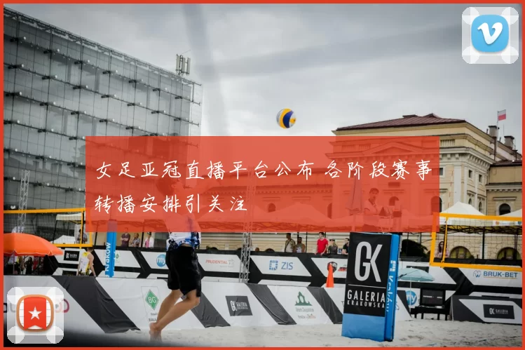 女足亚冠直播平台公布 各阶段赛事转播安排引关注