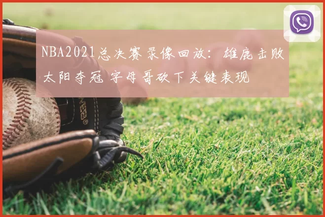 NBA2021总决赛录像回放：雄鹿击败太阳夺冠 字母哥砍下关键表现