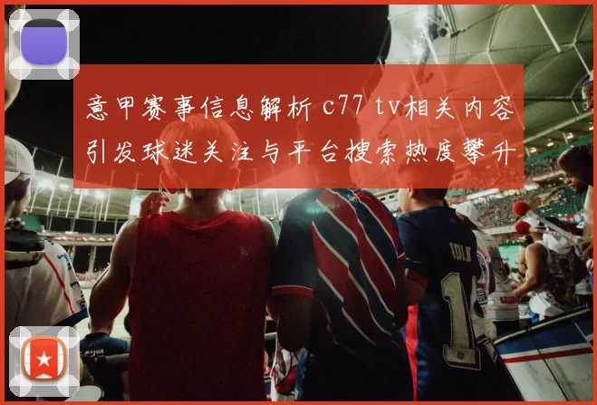 意甲赛事信息解析 c77 tv相关内容引发球迷关注与平台搜索热度攀升