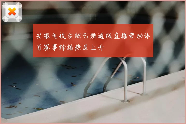 安徽电视台综艺频道线直播带动体育赛事转播热度上升