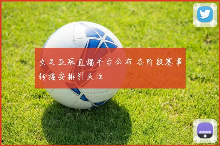 女足亚冠直播平台公布 各阶段赛事转播安排引关注